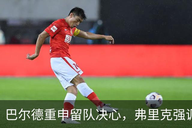 巴尔德重申留队决心，弗里克强调全力投入的重要性